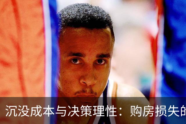 沉没成本与决策理性：购房损失的心理与策略分析